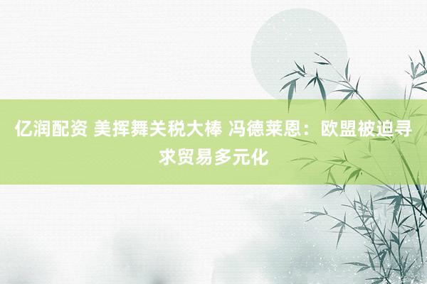 亿润配资 美挥舞关税大棒 冯德莱恩：欧盟被迫寻求贸易多元化