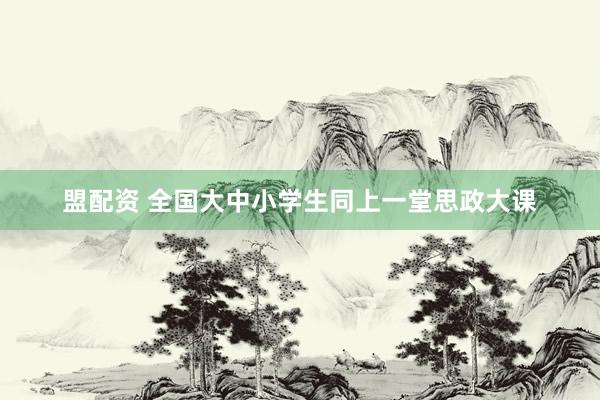 盟配资 全国大中小学生同上一堂思政大课