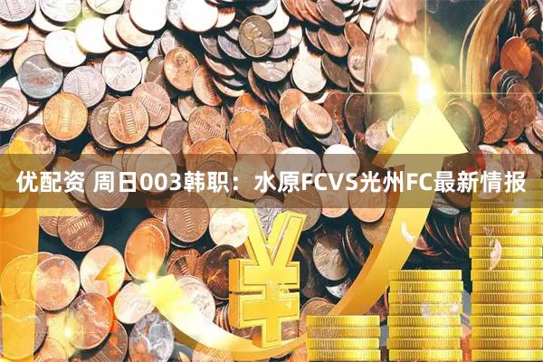 优配资 周日003韩职：水原FCVS光州FC最新情报