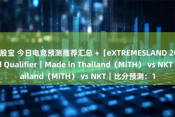 融股宝 今日电竞预测推荐汇总 +【eXTREMESLAND 2025 SEA Closed Qualifier｜Made in Thailand（MiTH） vs NKT｜比分预测：1