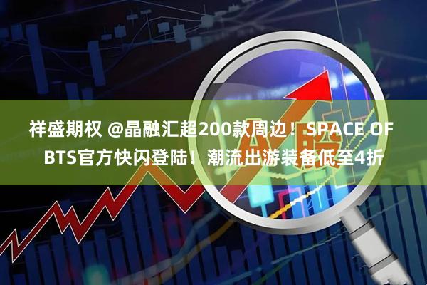 祥盛期权 @晶融汇超200款周边！SPACE OF BTS官方快闪登陆！潮流出游装备低至4折