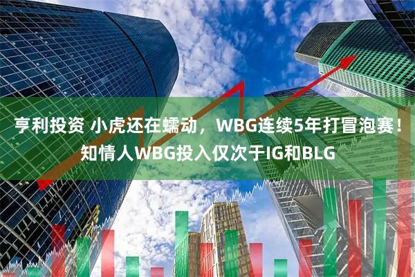亨利投资 小虎还在蠕动，WBG连续5年打冒泡赛！知情人WBG投入仅次于IG和BLG