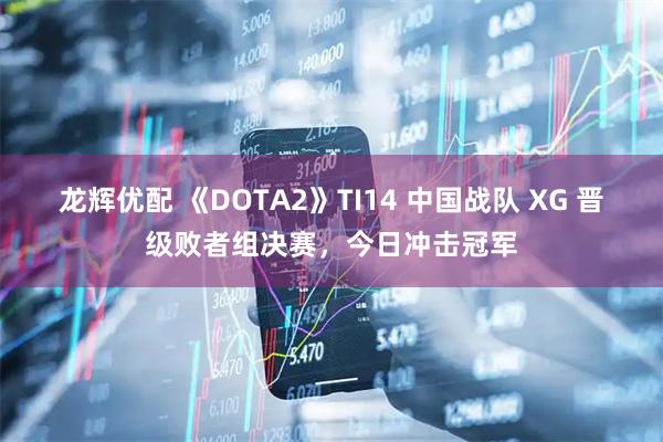 龙辉优配 《DOTA2》TI14 中国战队 XG 晋级败者组决赛，今日冲击冠军