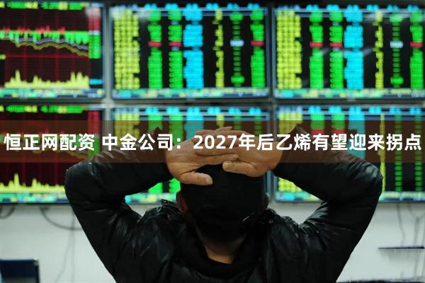 恒正网配资 中金公司：2027年后乙烯有望迎来拐点