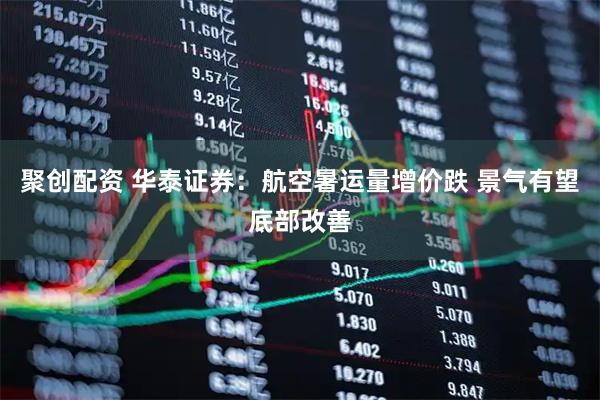 聚创配资 华泰证券：航空暑运量增价跌 景气有望底部改善