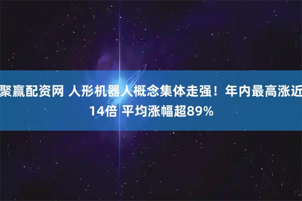 聚赢配资网 人形机器人概念集体走强！年内最高涨近14倍 平均涨幅超89%