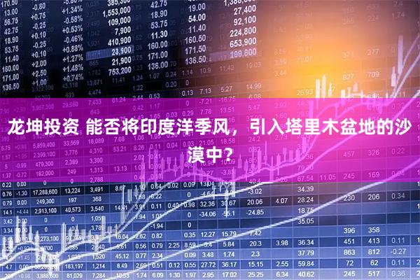 龙坤投资 能否将印度洋季风，引入塔里木盆地的沙漠中？