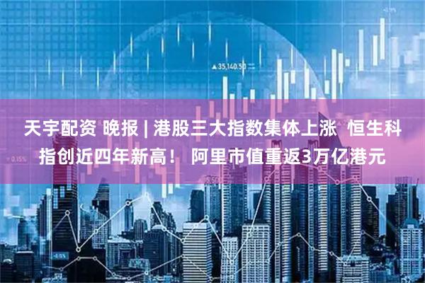 天宇配资 晚报 | 港股三大指数集体上涨  恒生科指创近四年新高！ 阿里市值重返3万亿港元