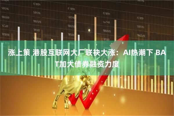 涨上策 港股互联网大厂联袂大涨：AI热潮下 BAT加大债券融资力度
