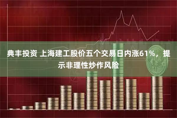 典丰投资 上海建工股价五个交易日内涨61%，提示非理性炒作风险