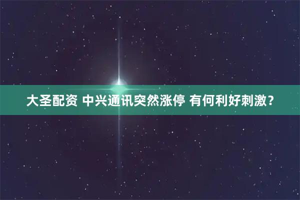 大圣配资 中兴通讯突然涨停 有何利好刺激？