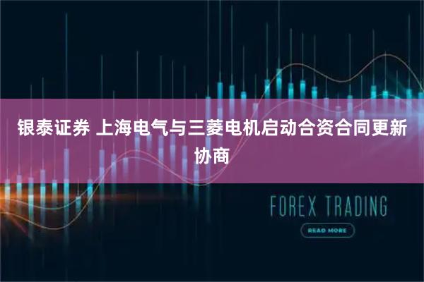 银泰证券 上海电气与三菱电机启动合资合同更新协商