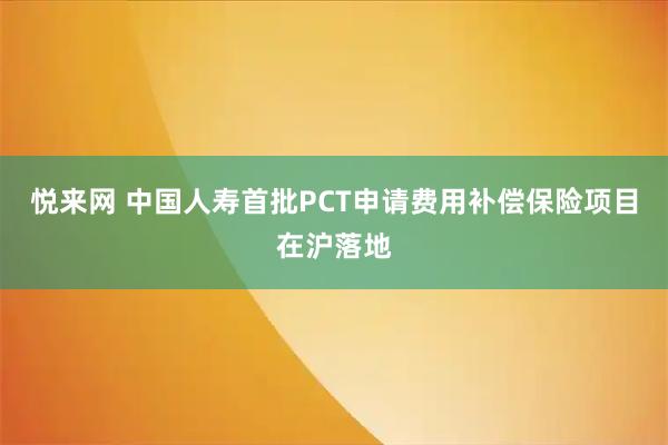 悦来网 中国人寿首批PCT申请费用补偿保险项目在沪落地