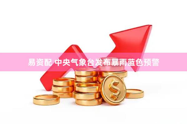 易资配 中央气象台发布暴雨蓝色预警