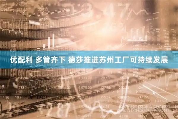 优配利 多管齐下 德莎推进苏州工厂可持续发展