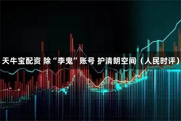 天牛宝配资 除“李鬼”账号 护清朗空间（人民时评）