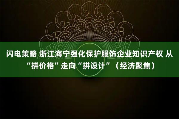 闪电策略 浙江海宁强化保护服饰企业知识产权 从“拼价格”走向“拼设计”（经济聚焦）