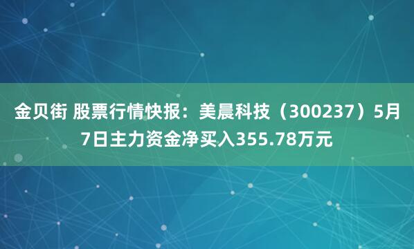 金贝街 股票行情快报：美晨科技（300237）5月7日主力资金净买入355.78万元