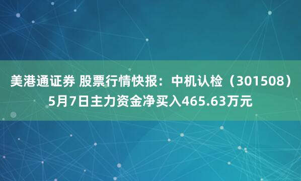美港通证券 股票行情快报：中机认检（301508）5月7日主力资金净买入465.63万元