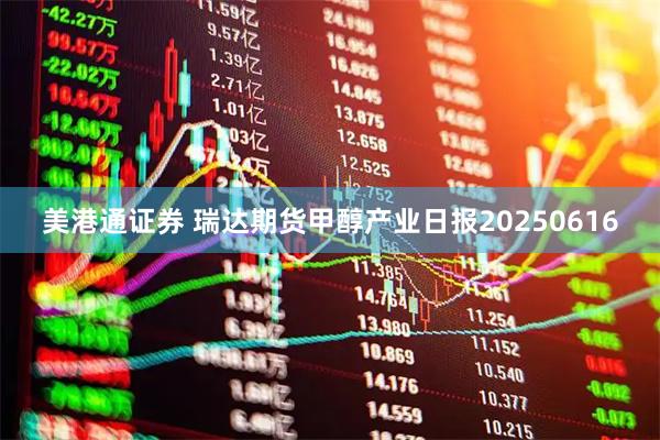 美港通证券 瑞达期货甲醇产业日报20250616