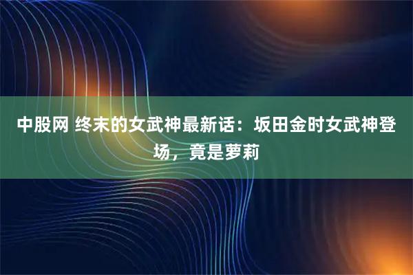 中股网 终末的女武神最新话：坂田金时女武神登场，竟是萝莉