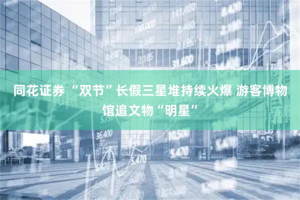 同花证券 “双节”长假三星堆持续火爆 游客博物馆追文物“明星”