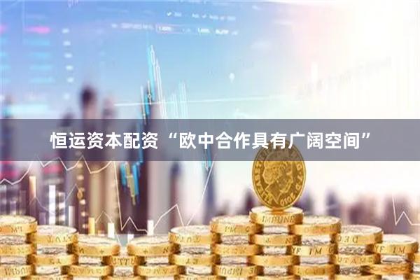 恒运资本配资 “欧中合作具有广阔空间”